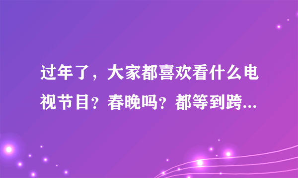 过年了，大家都喜欢看什么电视节目？春晚吗？都等到跨年的那声钟响了吗？