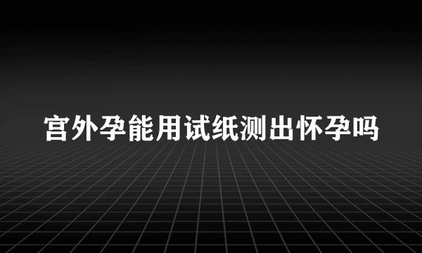 宫外孕能用试纸测出怀孕吗