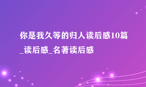 你是我久等的归人读后感10篇_读后感_名著读后感