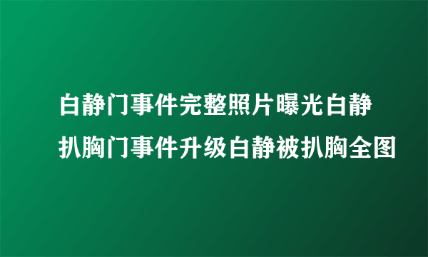 白静门事件完整照片曝光白静扒胸门事件升级白静被扒胸全图