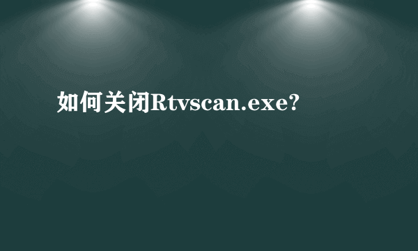 如何关闭Rtvscan.exe?