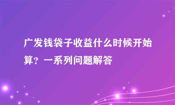 广发钱袋子收益什么时候开始算？一系列问题解答