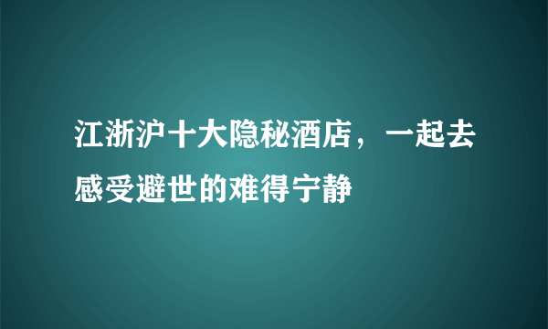 江浙沪十大隐秘酒店，一起去感受避世的难得宁静