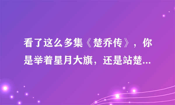 看了这么多集《楚乔传》，你是举着星月大旗，还是站楚乔和世子？