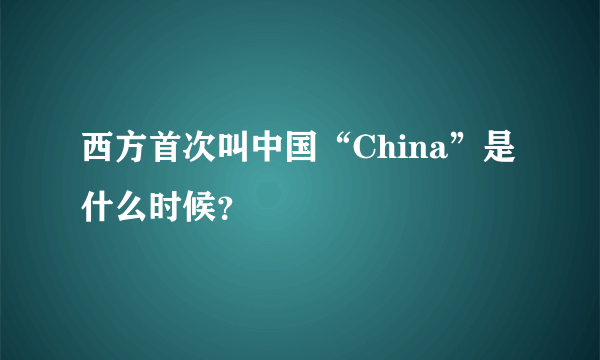 西方首次叫中国“China”是什么时候？