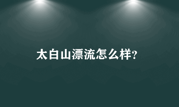 太白山漂流怎么样？