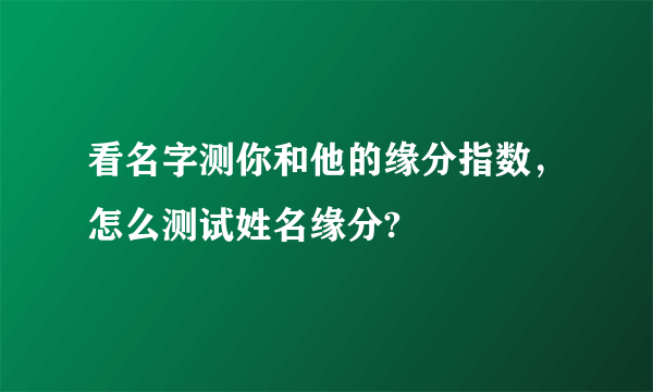 看名字测你和他的缘分指数，怎么测试姓名缘分?