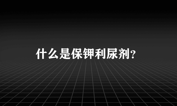 什么是保钾利尿剂？