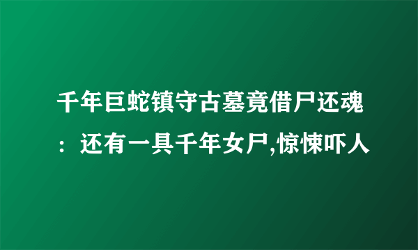 千年巨蛇镇守古墓竟借尸还魂：还有一具千年女尸,惊悚吓人