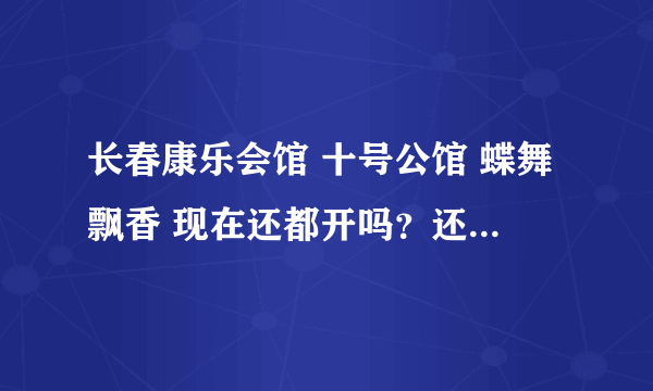 长春康乐会馆 十号公馆 蝶舞飘香 现在还都开吗？还有什么类似的好地方 地址都在哪啊？