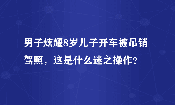 男子炫耀8岁儿子开车被吊销驾照，这是什么迷之操作？