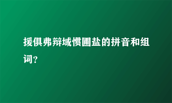 援俱弗辩域惯圃盐的拼音和组词？