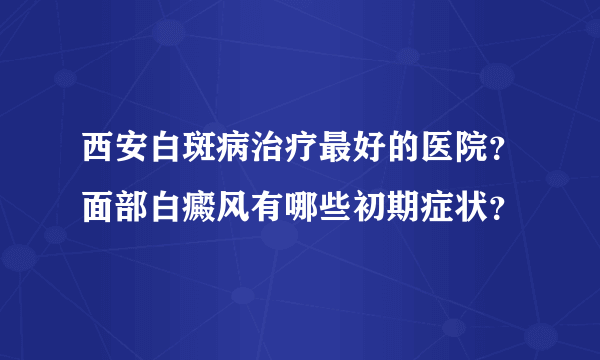 西安白斑病治疗最好的医院？面部白癜风有哪些初期症状？