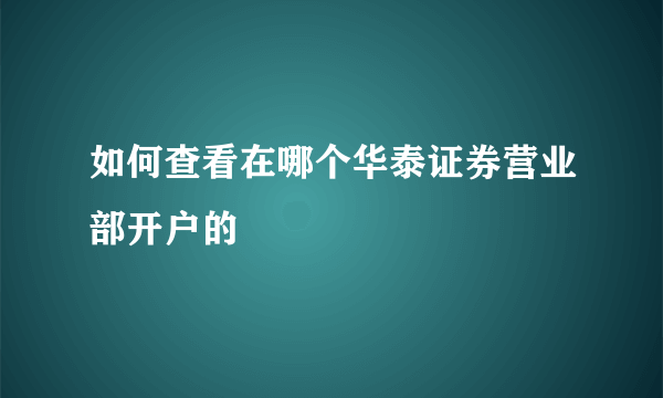 如何查看在哪个华泰证券营业部开户的