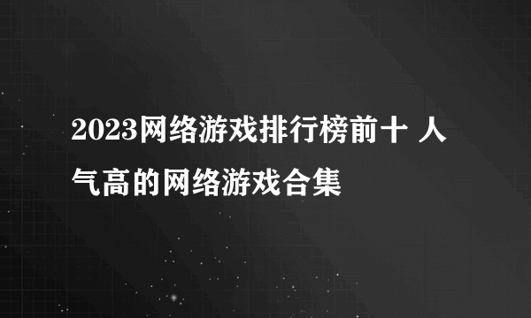 2023网络游戏排行榜前十 人气高的网络游戏合集