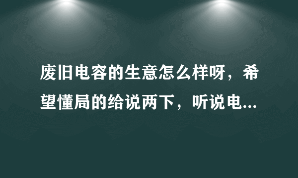 废旧电容的生意怎么样呀，希望懂局的给说两下，听说电容里都是宝，但是不知道电容是干什么用的