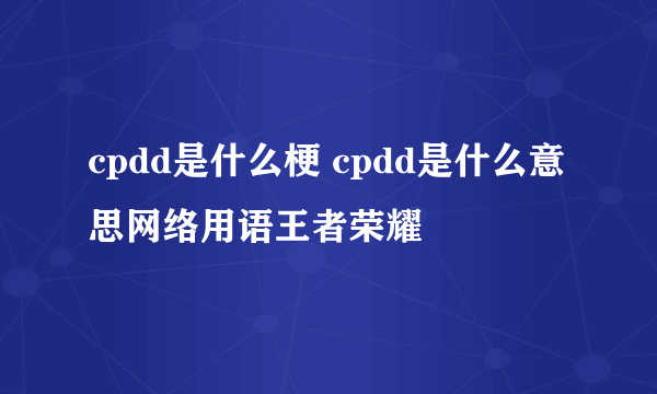 cpdd是什么梗 cpdd是什么意思网络用语王者荣耀