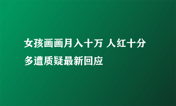 女孩画画月入十万 人红十分多遭质疑最新回应