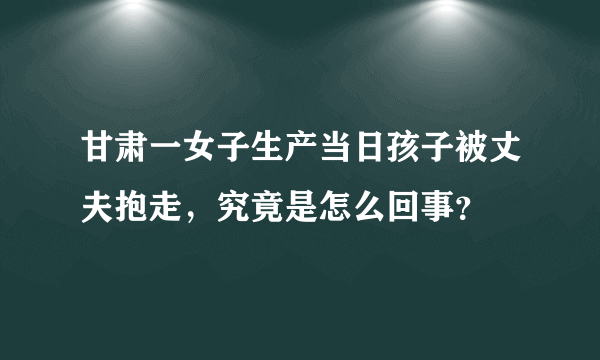 甘肃一女子生产当日孩子被丈夫抱走，究竟是怎么回事？