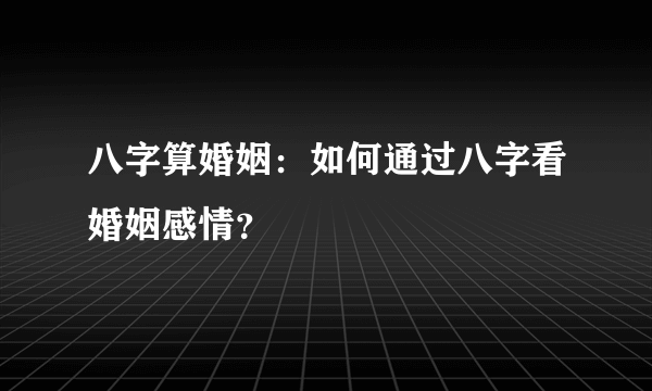 八字算婚姻：如何通过八字看婚姻感情？