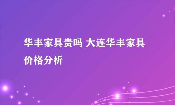 华丰家具贵吗 大连华丰家具价格分析