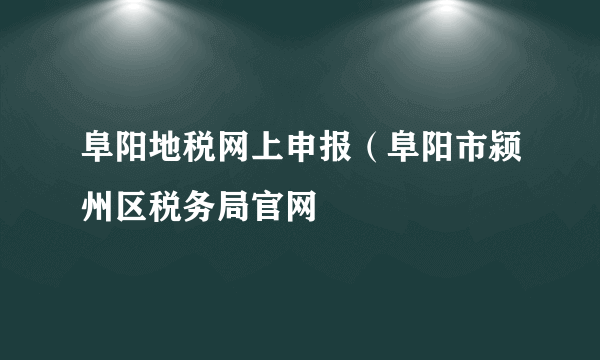 阜阳地税网上申报（阜阳市颍州区税务局官网