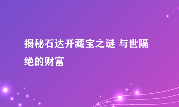 揭秘石达开藏宝之谜 与世隔绝的财富