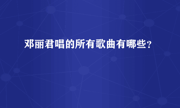 邓丽君唱的所有歌曲有哪些？