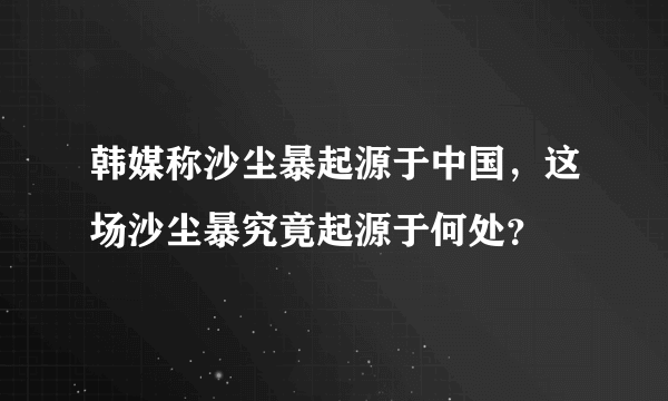 韩媒称沙尘暴起源于中国，这场沙尘暴究竟起源于何处？