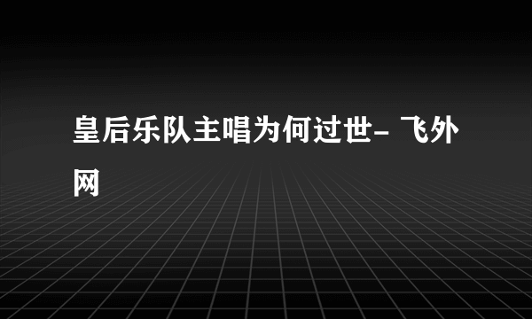 皇后乐队主唱为何过世- 飞外网