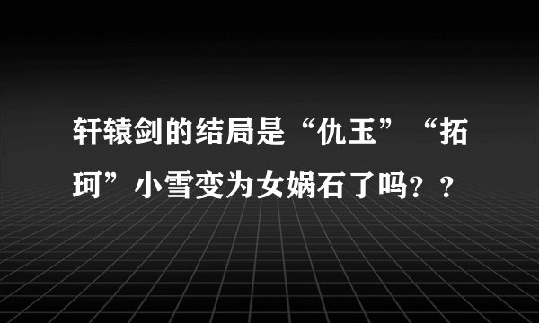 轩辕剑的结局是“仇玉”“拓珂”小雪变为女娲石了吗？？