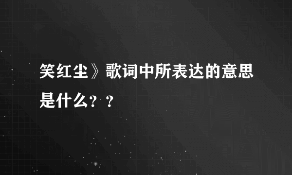 笑红尘》歌词中所表达的意思是什么？？