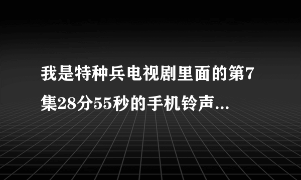 我是特种兵电视剧里面的第7集28分55秒的手机铃声叫什么名字