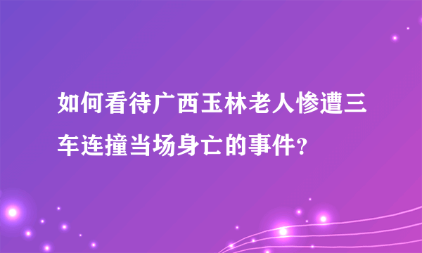 如何看待广西玉林老人惨遭三车连撞当场身亡的事件？