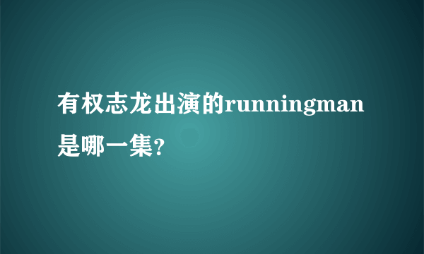 有权志龙出演的runningman是哪一集？