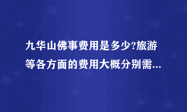 九华山佛事费用是多少?旅游等各方面的费用大概分别需要多少?