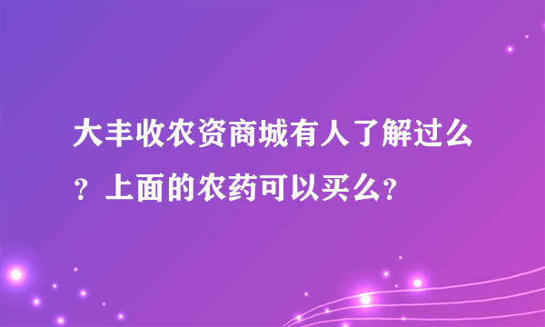 大丰收农资商城有人了解过么？上面的农药可以买么？