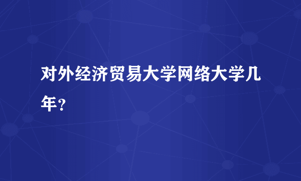 对外经济贸易大学网络大学几年？