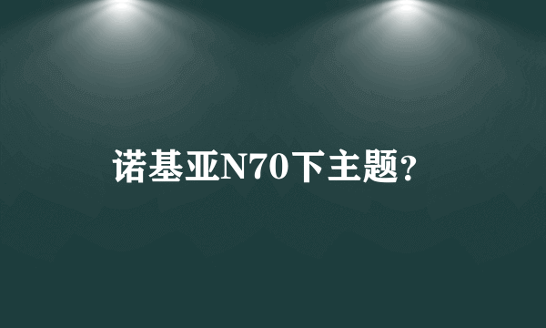 诺基亚N70下主题？