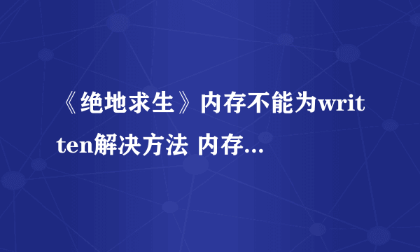 《绝地求生》内存不能为written解决方法 内存不能为written怎么办