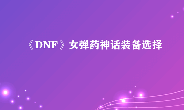 《DNF》女弹药神话装备选择