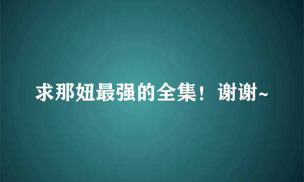 求那妞最强的全集！谢谢~