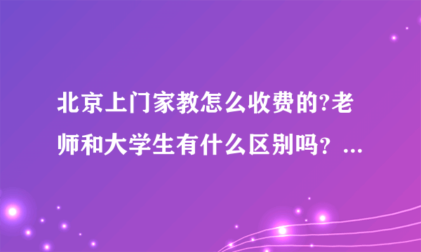 北京上门家教怎么收费的?老师和大学生有什么区别吗？哪个更好一点呢？有什么保障吗？