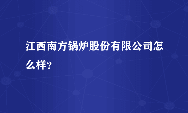 江西南方锅炉股份有限公司怎么样？