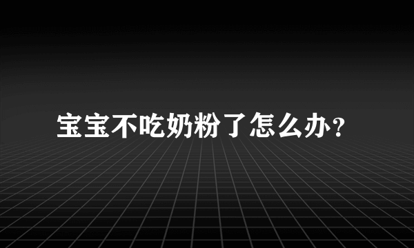 宝宝不吃奶粉了怎么办？