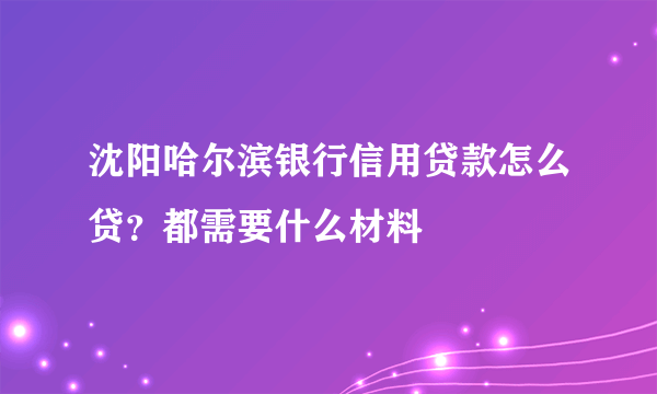 沈阳哈尔滨银行信用贷款怎么贷？都需要什么材料