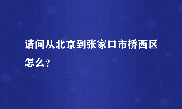 请问从北京到张家口市桥西区怎么？