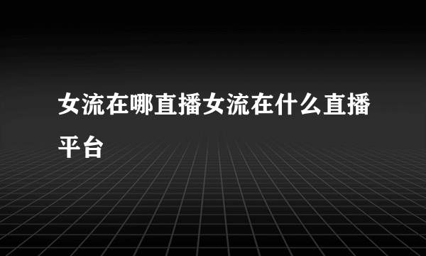 女流在哪直播女流在什么直播平台