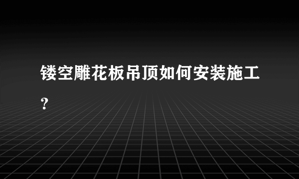 镂空雕花板吊顶如何安装施工？