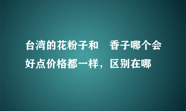 台湾的花粉子和蘭香子哪个会好点价格都一样，区别在哪